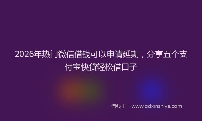 2026年热门微信借钱可以申请延期,分享五个支付宝快贷轻松借口子