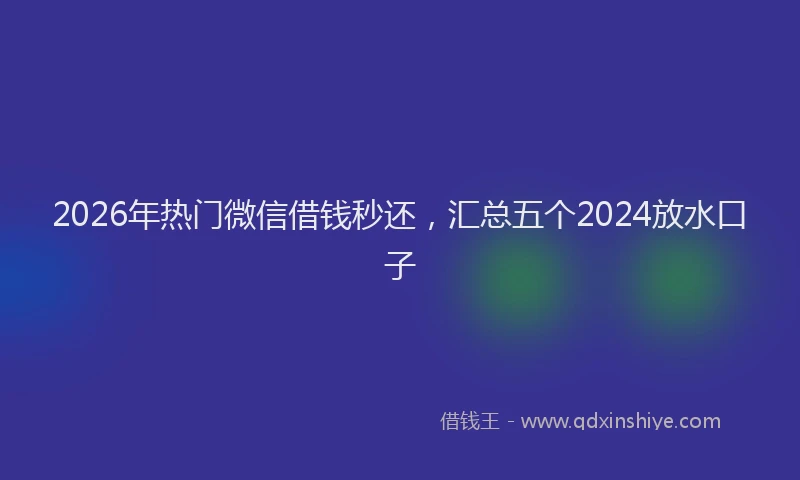 2026年热门微信借钱秒还，汇总五个2024放水口子