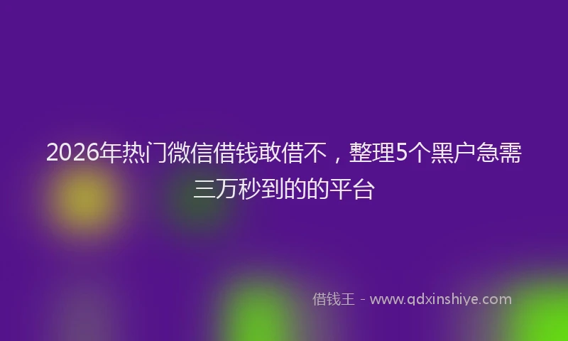 2026年热门微信借钱敢借不,整理5个黑户急需三万秒到的的平台