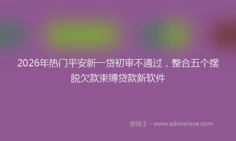 2026年热门平安新一贷初审不通过，整合五个摆脱欠款束缚贷款新软件