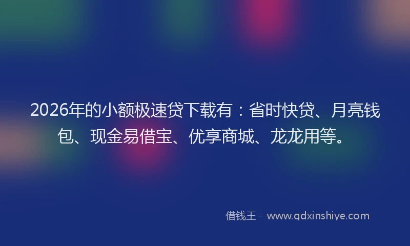 2026年的小额极速贷下载有:省时快贷、月亮钱包、现金易借宝、优享商城、龙龙用等。