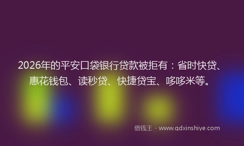 2026年的平安口袋银行贷款被拒有:省时快贷、惠花钱包、读秒贷、快捷贷宝、哆哆米等。