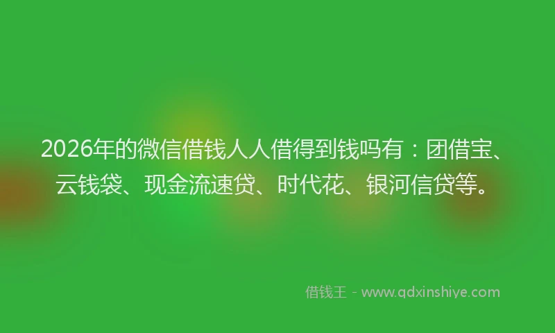2026年的微信借钱人人借得到钱吗有：团借宝、云钱袋、现金流速贷、时代花、银河信贷等。