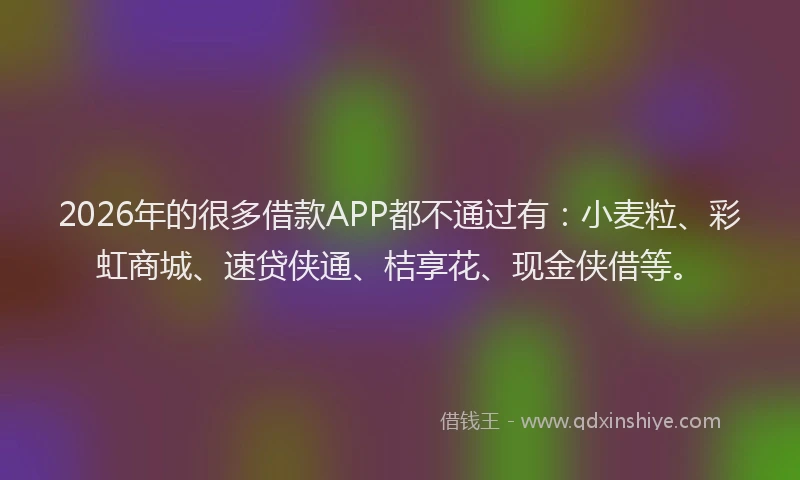 2026年的很多借款APP都不通过有：小麦粒、彩虹商城、速贷侠通、桔享花、现金侠借等。