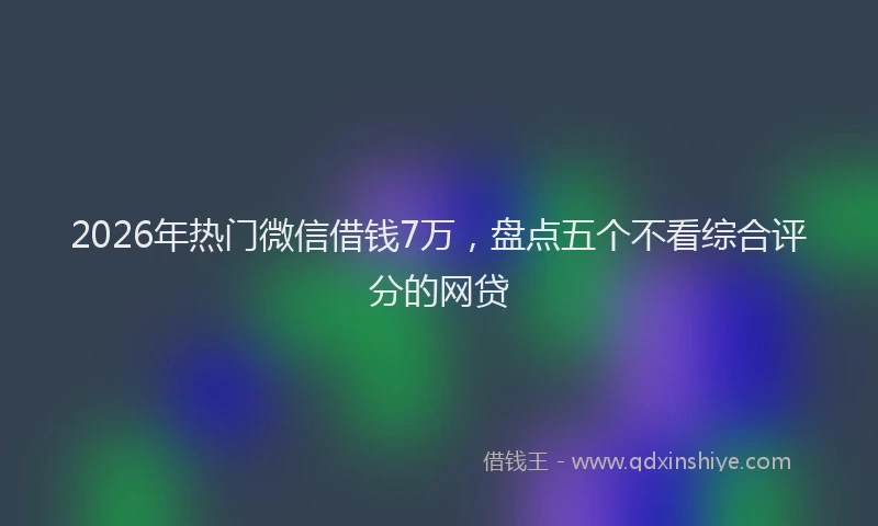 2026年热门微信借钱7万，盘点五个不看综合评分的网贷