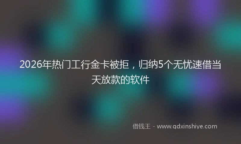 2026年热门工行金卡被拒,归纳5个无忧速借当天放款的软件