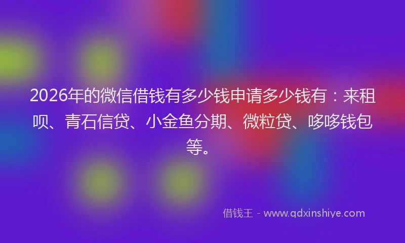 2026年的微信借钱有多少钱申请多少钱有：来租呗、青石信贷、小金鱼分期、微粒贷、哆哆钱包等。