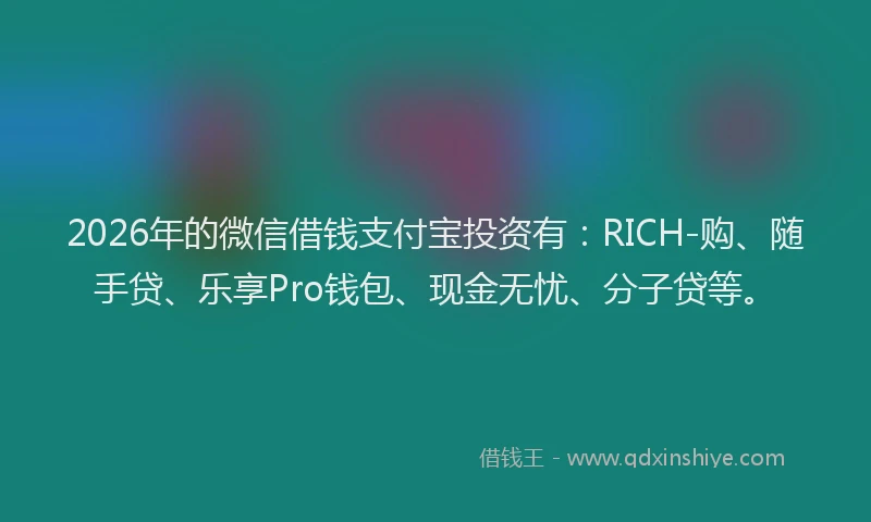 2026年的微信借钱支付宝投资有：RICH-购、随手贷、乐享Pro钱包、现金无忧、分子贷等。