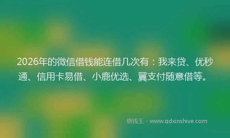 2026年的微信借钱能连借几次有：我来贷、优秒通、信用卡易借、小鹿优选、翼支付随意借等。