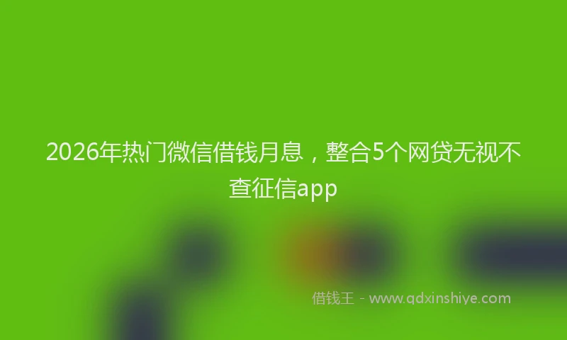 2026年热门微信借钱月息，整合5个网贷无视不查征信app