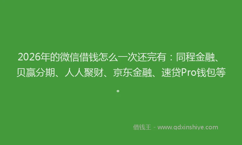 2026年的微信借钱怎么一次还完有:同程金融、贝赢分期、人人聚财、京东金融、速贷Pro钱包等。
