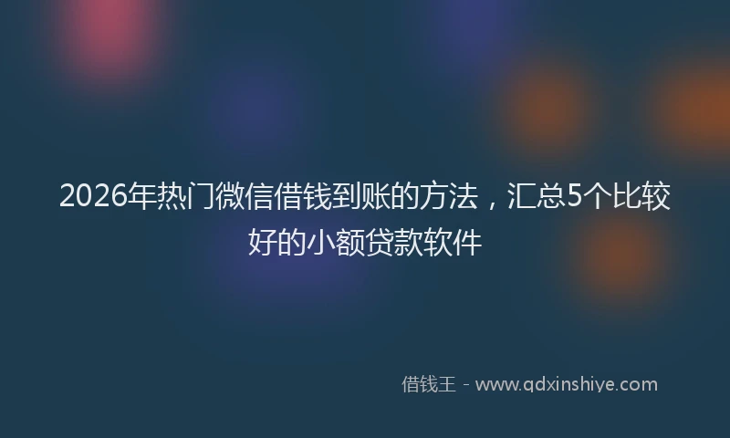 2026年热门微信借钱到账的方法，汇总5个比较好的小额贷款软件