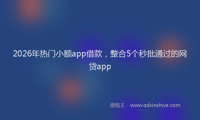 2026年热门小额app借款，整合5个秒批通过的网贷app