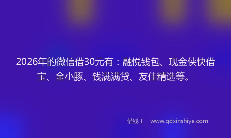 2026年的微信借30元有：融悦钱包、现金侠快借宝、金小豚、钱满满贷、友佳精选等。