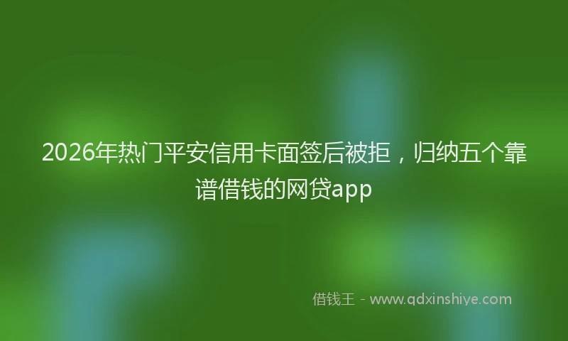 2026年热门平安信用卡面签后被拒，归纳五个靠谱借钱的网贷app