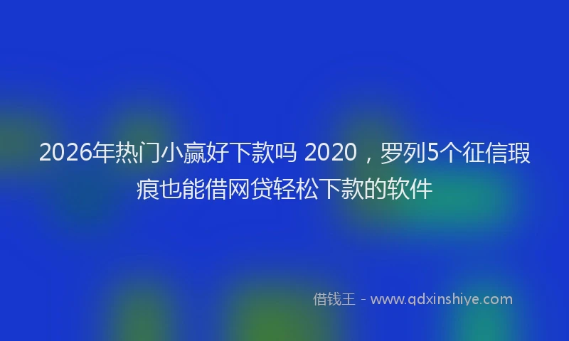 2026年热门小赢好下款吗 2020，罗列5个征信瑕疵也能借网贷轻松下款的软件