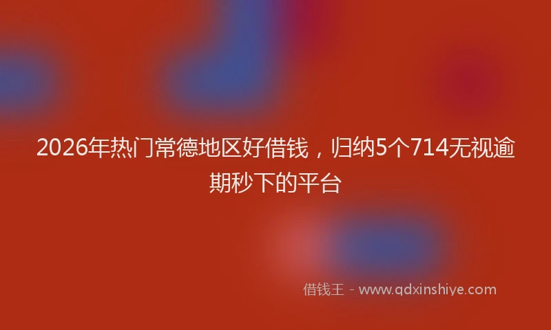 2026年热门常德地区好借钱，归纳5个714无视逾期秒下的平台
