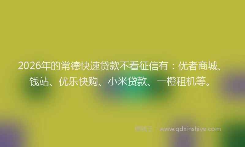 2026年的常德快速贷款不看征信有：优者商城、钱站、优乐快购、小米贷款、一橙租机等。