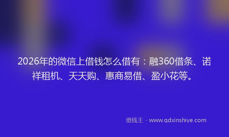2026年的微信上借钱怎么借有：融360借条、诺祥租机、天天购、惠商易借、盈小花等。