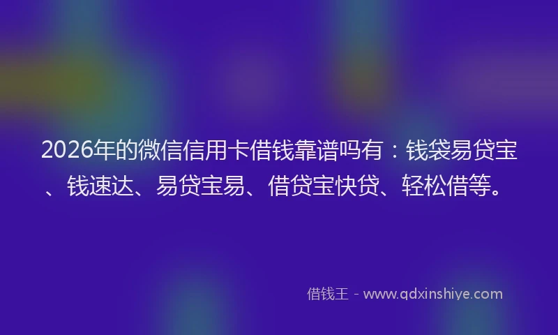 2026年的微信信用卡借钱靠谱吗有：钱袋易贷宝、钱速达、易贷宝易、借贷宝快贷、轻松借等。