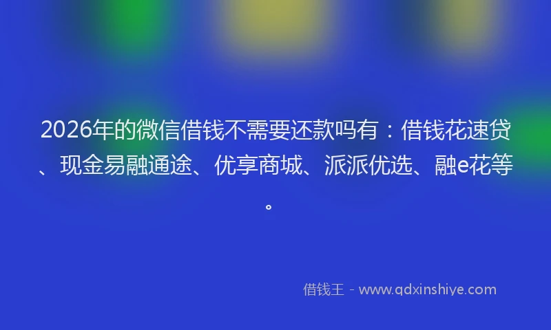 2026年的微信借钱不需要还款吗有：借钱花速贷、现金易融通途、优享商城、派派优选、融e花等。