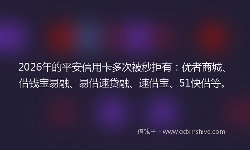 2026年的平安信用卡多次被秒拒有：优者商城、借钱宝易融、易借速贷融、速借宝、51快借等。