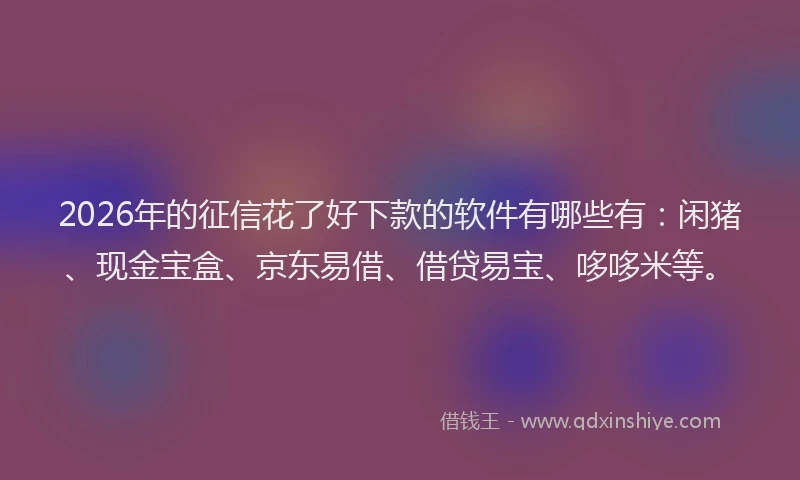 2026年的征信花了好下款的软件有哪些有：闲猪、现金宝盒、京东易借、借贷易宝、哆哆米等。