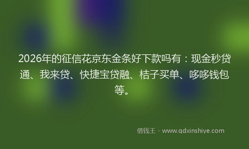 2026年的征信花京东金条好下款吗有：现金秒贷通、我来贷、快捷宝贷融、桔子买单、哆哆钱包等。