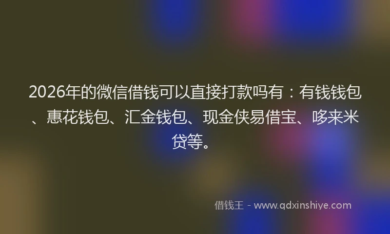 2026年的微信借钱可以直接打款吗有：有钱钱包、惠花钱包、汇金钱包、现金侠易借宝、哆来米贷等。
