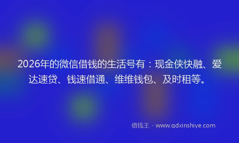 2026年的微信借钱的生活号有：现金侠快融、爱达速贷、钱速借通、维维钱包、及时租等。