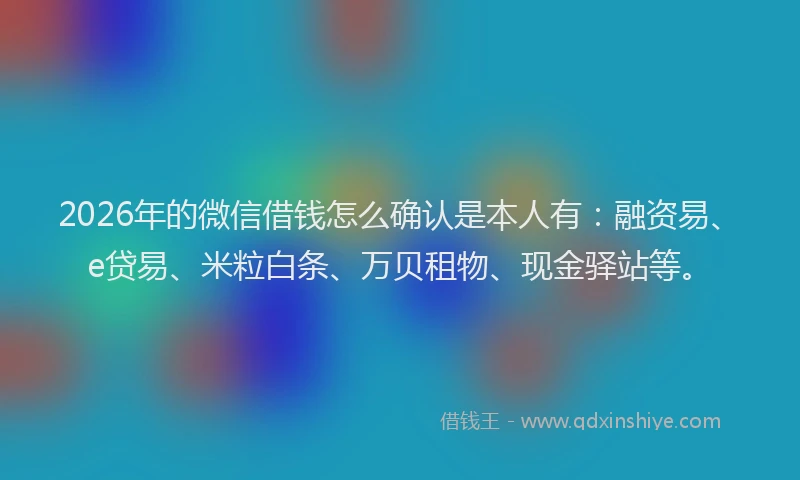 2026年的微信借钱怎么确认是本人有：融资易、e贷易、米粒白条、万贝租物、现金驿站等。