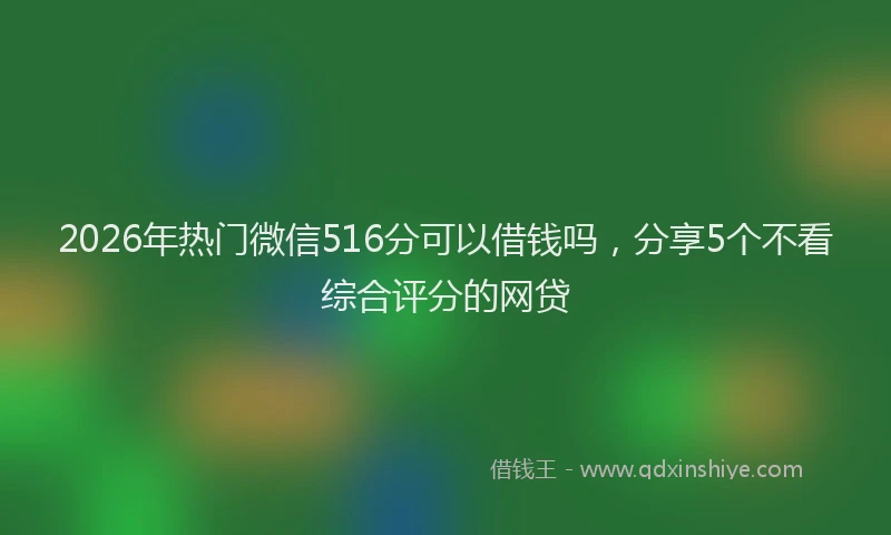 2026年热门微信516分可以借钱吗，分享5个不看综合评分的网贷