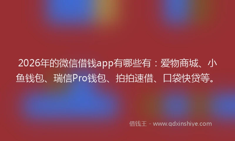 2026年的微信借钱app有哪些有：爱物商城、小鱼钱包、瑞信Pro钱包、拍拍速借、口袋快贷等。