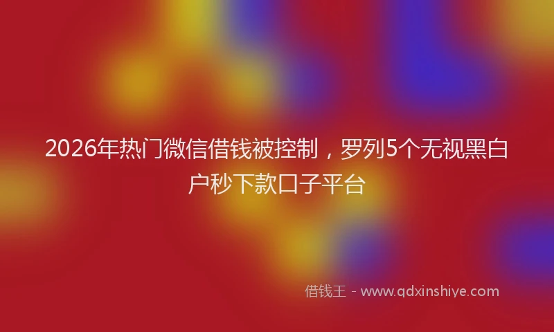 2026年热门微信借钱被控制,罗列5个无视黑白户秒下款口子平台