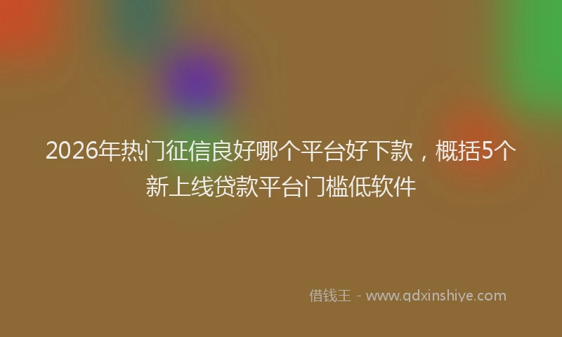 2026年热门征信良好哪个平台好下款，概括5个新上线贷款平台门槛低软件