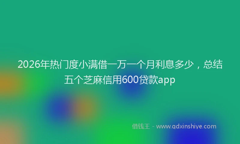 2026年热门度小满借一万一个月利息多少，总结五个芝麻信用600贷款app