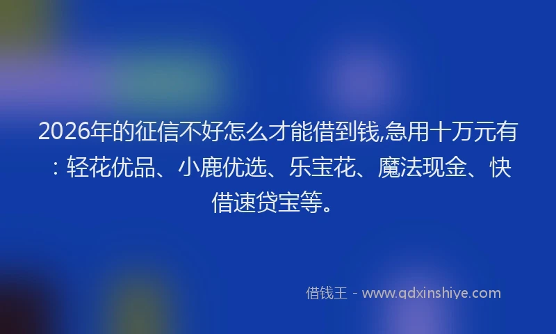 2026年的征信不好怎么才能借到钱,急用十万元有：轻花优品、小鹿优选、乐宝花、魔法现金、快借速贷宝等。