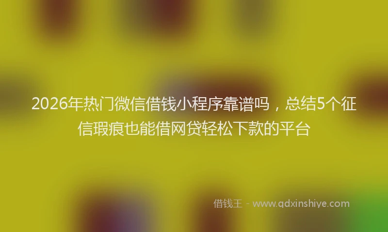 2026年热门微信借钱小程序靠谱吗，总结5个征信瑕疵也能借网贷轻松下款的平台