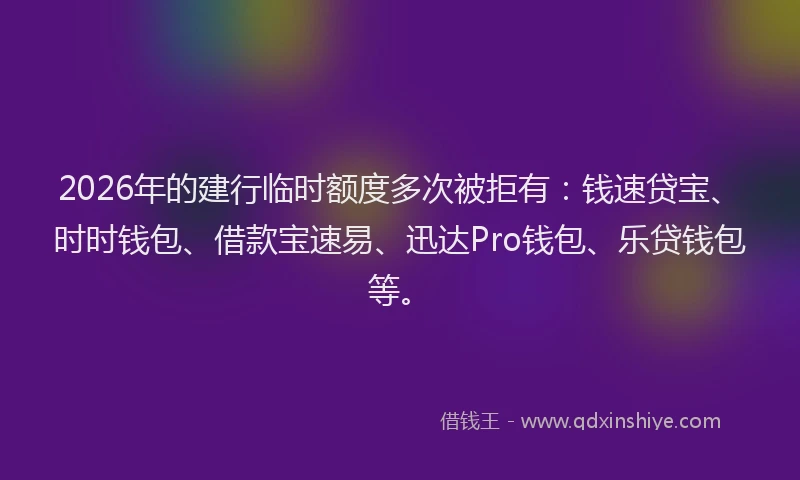 2026年的建行临时额度多次被拒有：钱速贷宝、时时钱包、借款宝速易、迅达Pro钱包、乐贷钱包等。
