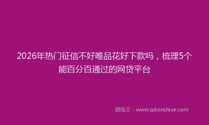 2026年热门征信不好唯品花好下款吗，梳理5个能百分百通过的网贷平台