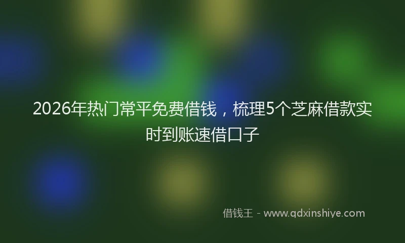 2026年热门常平免费借钱，梳理5个芝麻借款实时到账速借口子