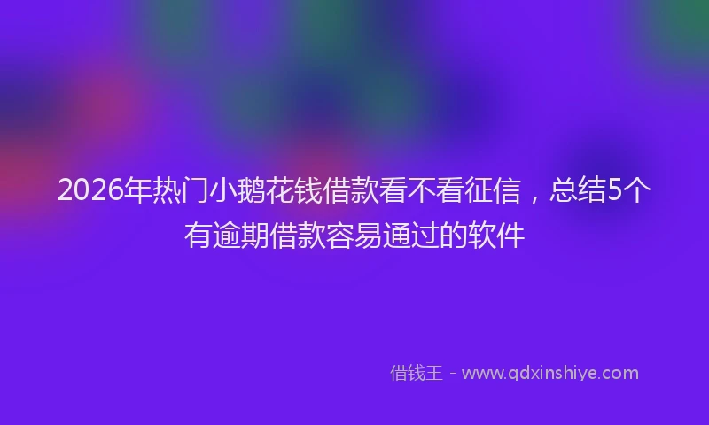 2026年热门小鹅花钱借款看不看征信，总结5个有逾期借款容易通过的软件