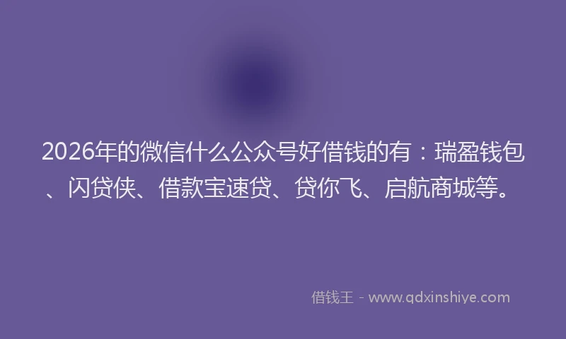 2026年的微信什么公众号好借钱的有：瑞盈钱包、闪贷侠、借款宝速贷、贷你飞、启航商城等。
