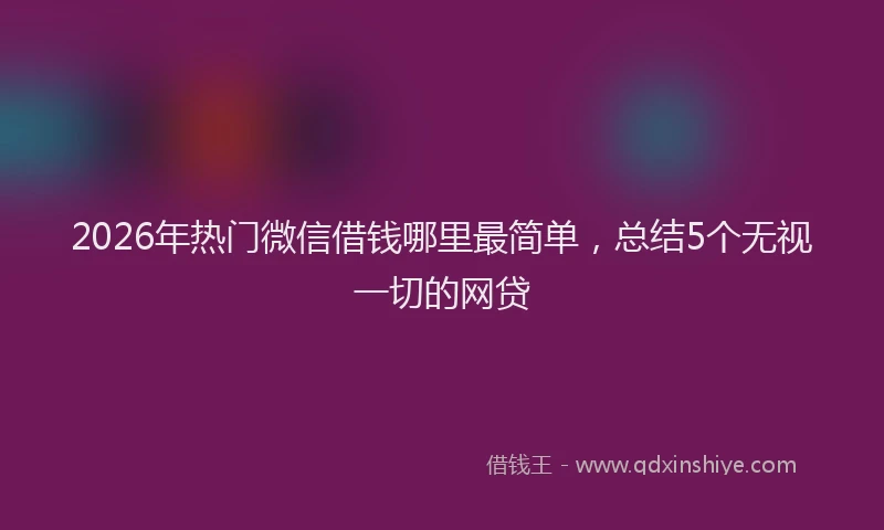 2026年热门微信借钱哪里最简单，总结5个无视一切的网贷