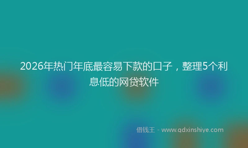 2026年热门年底最容易下款的口子，整理5个利息低的网贷软件