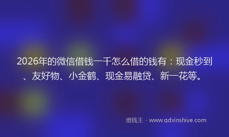 2026年的微信借钱一千怎么借的钱有：现金秒到、友好物、小金鹤、现金易融贷、新一花等。