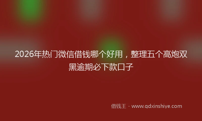 2026年热门微信借钱哪个好用，整理五个高炮双黑逾期必下款口子