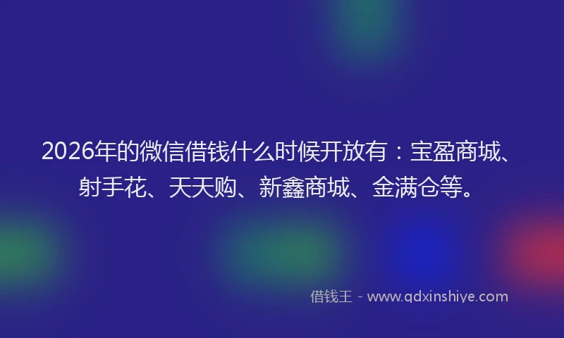 2026年的微信借钱什么时候开放有：宝盈商城、射手花、天天购、新鑫商城、金满仓等。