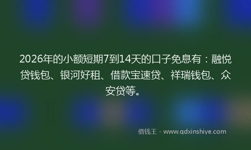 2026年的小额短期7到14天的口子免息有：融悦贷钱包、银河好租、借款宝速贷、祥瑞钱包、众安贷等。