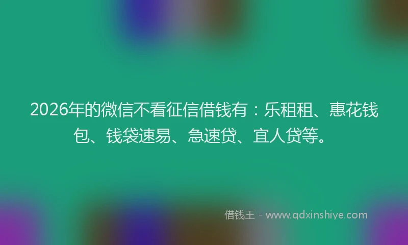 2026年的微信不看征信借钱有：乐租租、惠花钱包、钱袋速易、急速贷、宜人贷等。